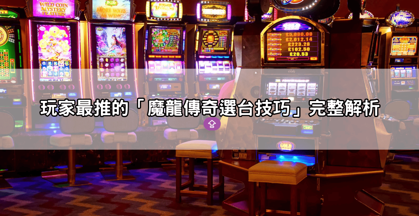 玩家最推的「魔龍傳奇選台技巧」完整解析
